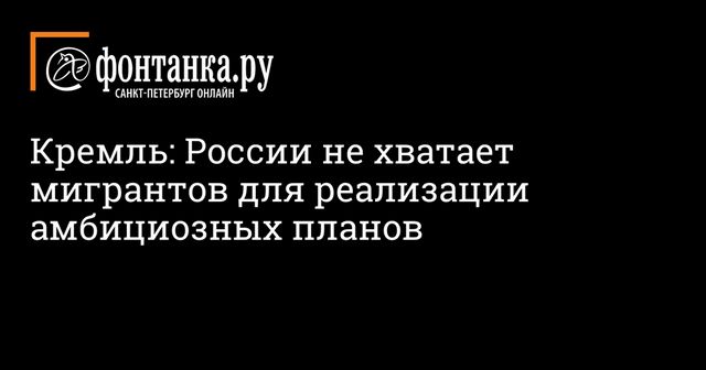 Песков заявил о нехватке мигрантов в России