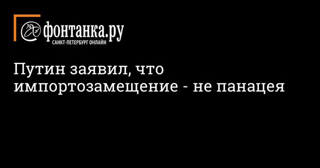 Путин заявил, что импортозамещение - не панацея