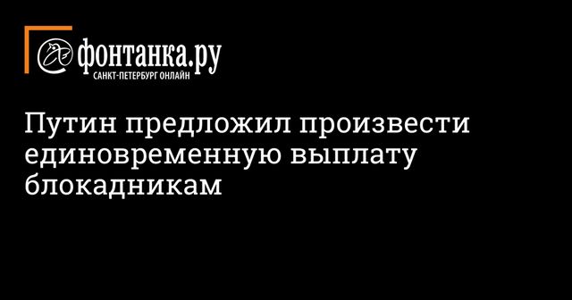 Путин предложил произвести единовременную выплату блокадникам