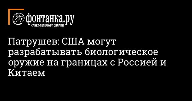 США создают биологическое оружие у границ России и Китая — Патрушев