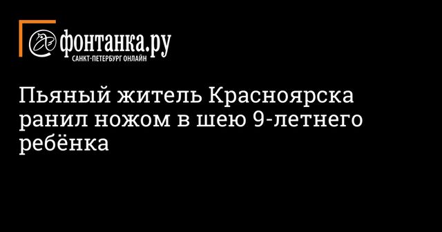 Пьяный житель Красноярска ранил ножом в шею 9-летнего ребёнка