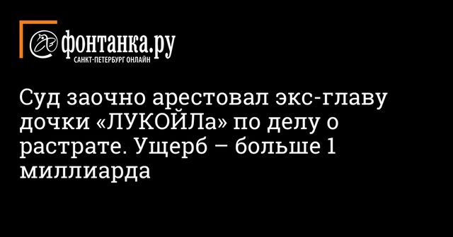 Экс-глава ”дочки” Лукойла заочно арестован по обвинению в растрате 1 млрд руб
