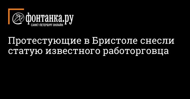 Протестующие в Бристоле снесли статую работорговца Эдварда Колстона