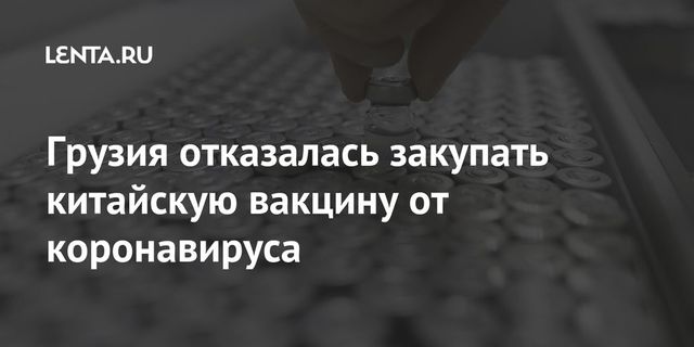 Грузия отказалась закупать китайскую вакцину от коронавируса