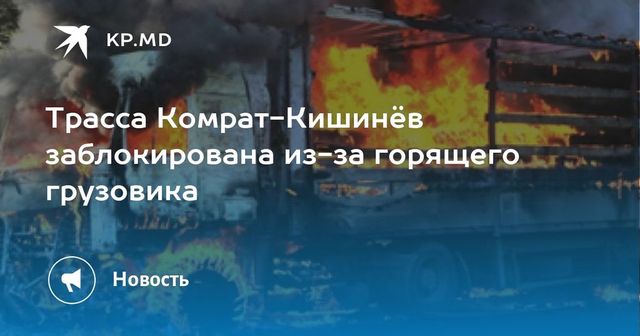 Трасса Комрат-Кишинёв заблокирована из-за горящего грузовика