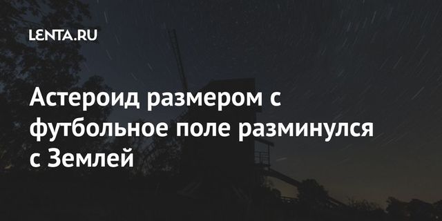 Астероид размером с футбольное поле разминулся с Землей