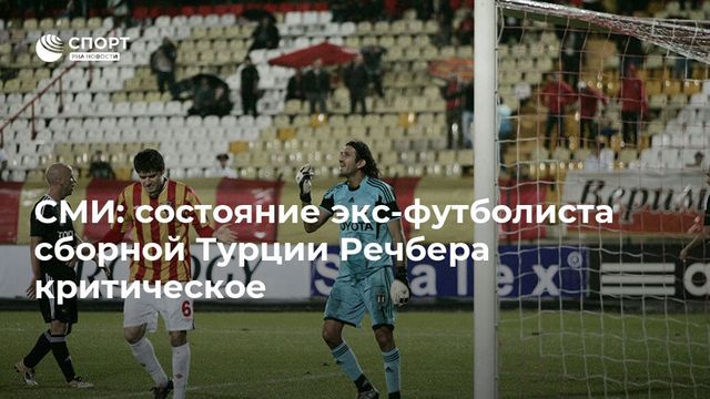Экс-вратарь сборной Турции Рюштю находится в критическом состоянии