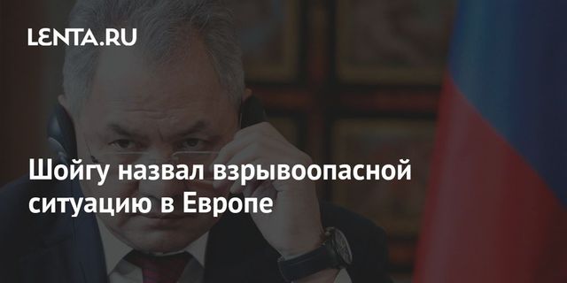 Шойгу считает, что взрывоопасная ситуация в Европе требует деэскалации