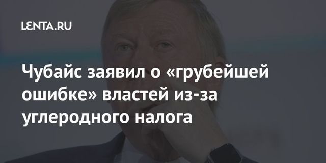Чубайс: российские власти совершили грубую ошибку из-за углеродного налога