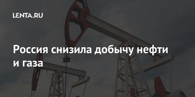 Россия снизила добычу нефти и газа