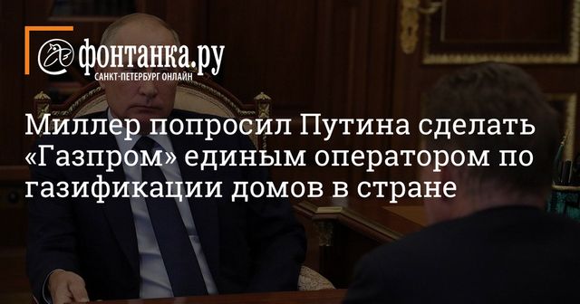 Миллер предложил Путину сделать Газпром единым оператором по газификации