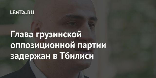 Глава грузинской оппозиционной партии задержан в Тбилиси
