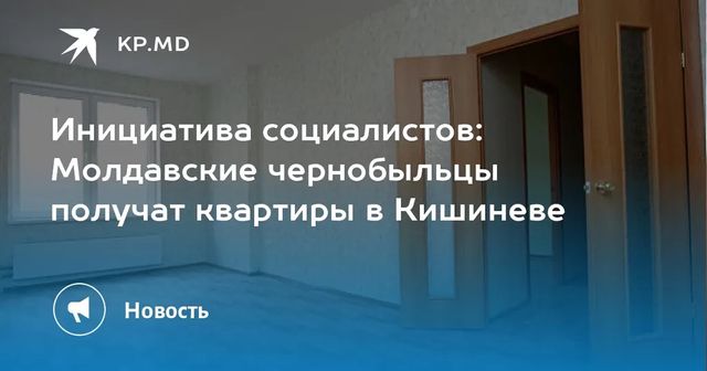 Инициатива социалистов: Молдавские чернобыльцы получат квартиры в Кишиневе