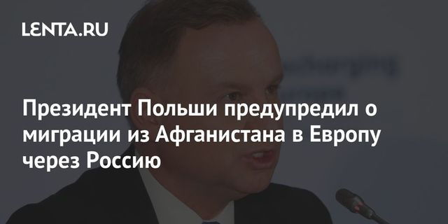 Президент Польши предупредил о миграции из Афганистана в Европу через Россию