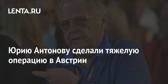 Юрию Антонову сделали тяжелую операцию в Австрии