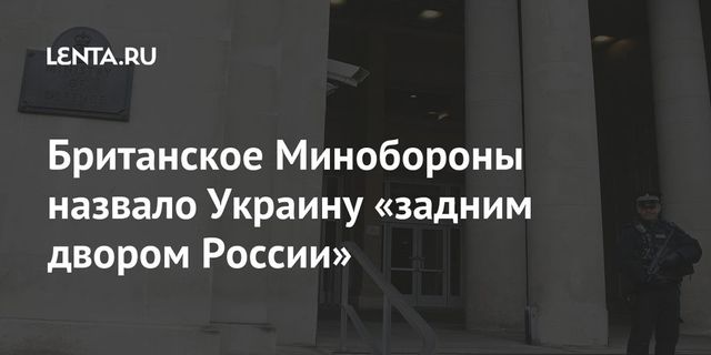 Британское Минобороны назвало Украину «задним двором России»