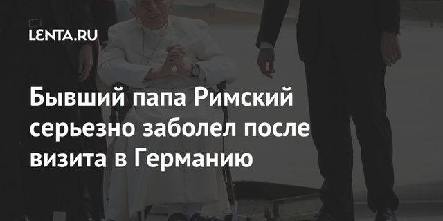 Бывший папа Римский серьезно заболел после визита в Германию