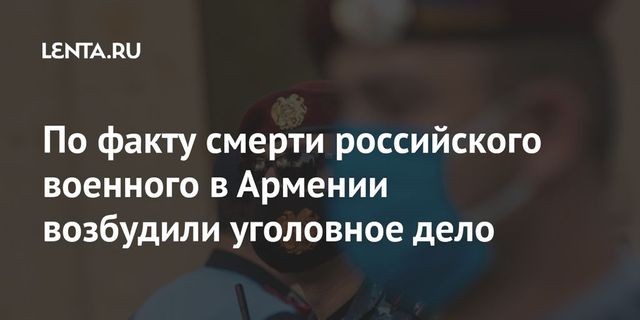 По факту смерти российского военного в Армении возбудили уголовное дело