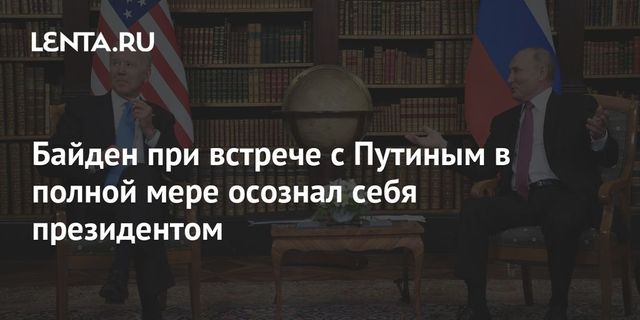 Байден при встрече с Путиным в полной мере осознал себя президентом
