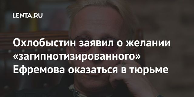 Охлобыстин заявил, что Ефремов сам хочет в тюрьму