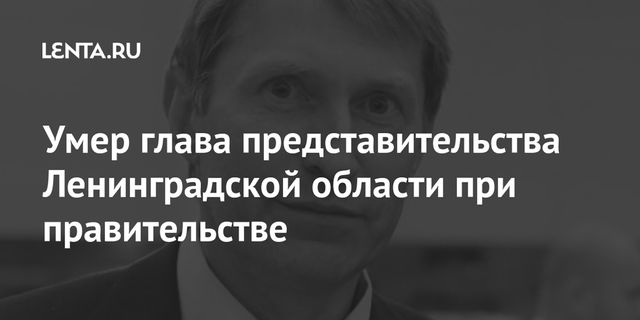 Умер глава представительства Ленинградской области при правительстве