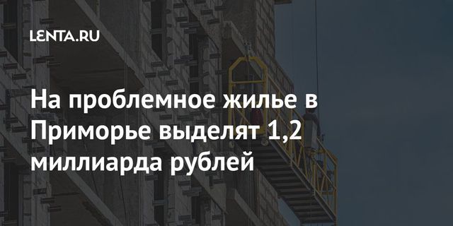 Приморье получит 1,2 млрд рублей на достройку 11 домов