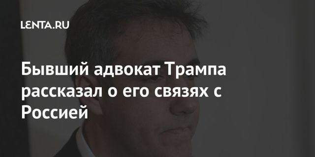 Бывший адвокат Трампа рассказал о его связях с Россией