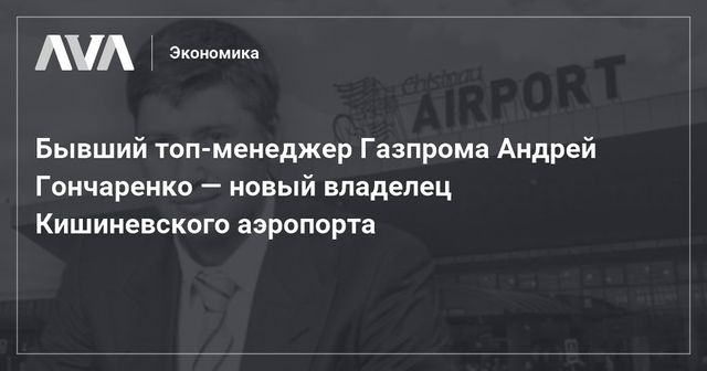 Бывший топ-менеджер Газпрома Андрей Гончаренко — новый владелец Кишиневского аэропорта