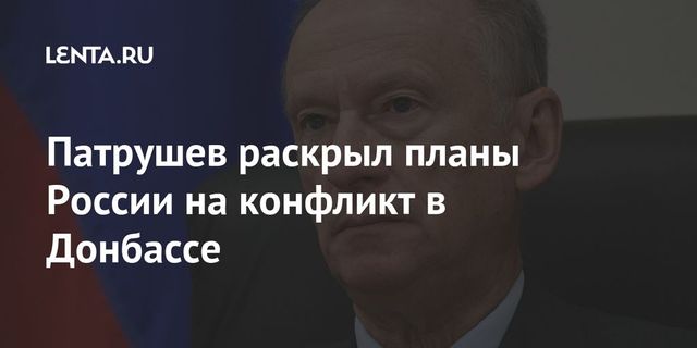 Патрушев раскрыл планы России на конфликт в Донбассе