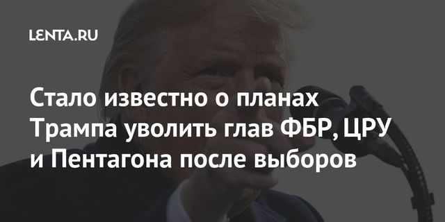 Трамп в случае переизбрания может уволить глав ЦРУ и Пентагона