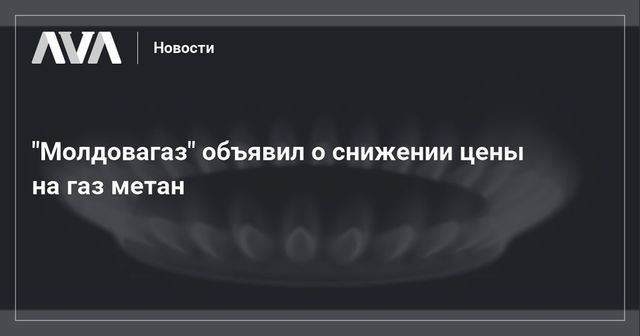"Молдовагаз" объявил о снижении цены на газ метан