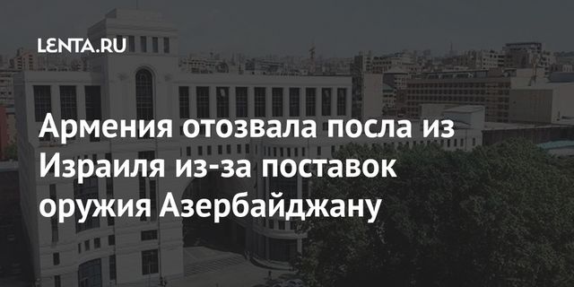 Армения отозвала своего посла в Израиле из-за поставок Баку сверхсовременного вооружения