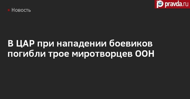 Трое миротворцев ООН погибли в результате нападения в ЦАР