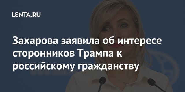 Захарова заявила об интересе сторонников Трампа к российскому гражданству