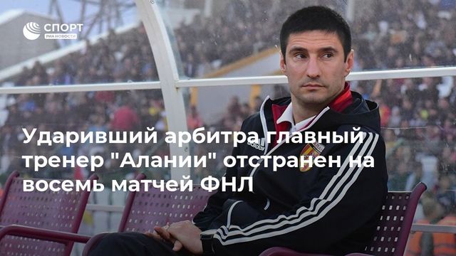 Ударивший арбитра главный тренер ”Алании” отстранен на восемь матчей ФНЛ