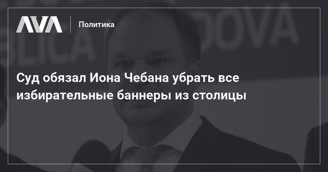 Суд обязал Иона Чебана убрать все избирательные баннеры из столицы