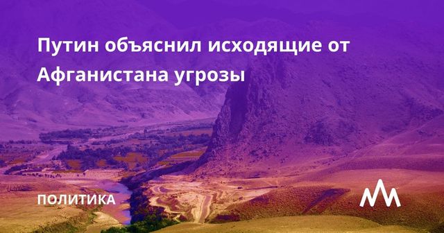 Путин объяснил исходящие от Афганистана угрозы