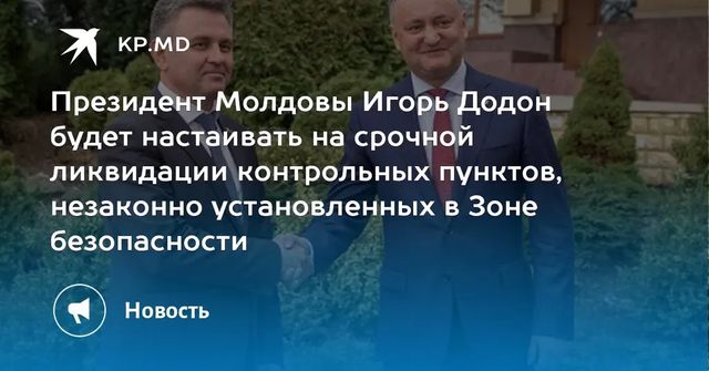 Президент Молдовы Игорь Додон будет настаивать на срочной ликвидации контрольных пунктов, незаконно установленных в Зоне безопасности