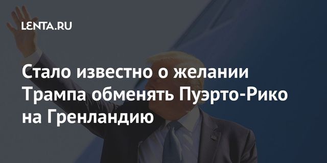 Стало известно о желании Трампа обменять Пуэрто-Рико на Гренландию