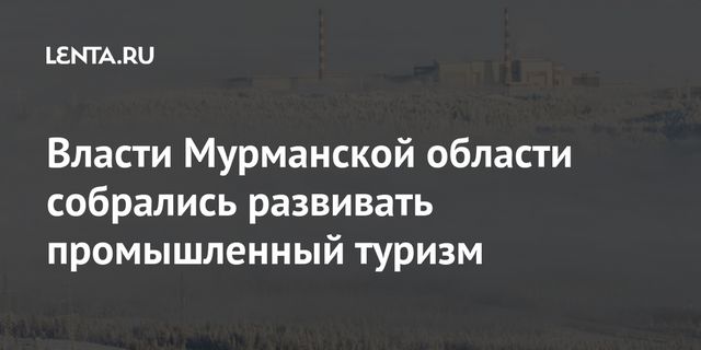 Власти Мурманской области собрались развивать промышленный туризм