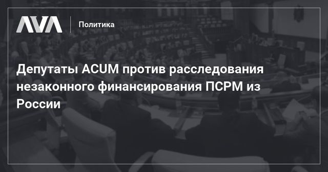 Депутаты ACUM против расследования незаконного финансирования ПСРМ из России