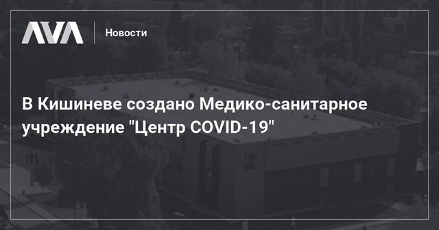 Центр COVID-19 - новое медико-санитарное учреждение появится в Кишиневе