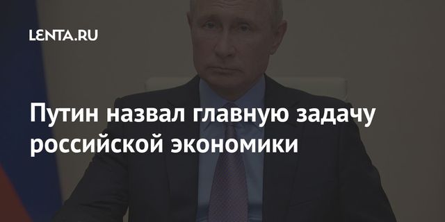 Путин назвал главную задачу экономической политики в России