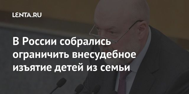 Госдуме предложили ограничить внесудебное изъятие детей из семьи