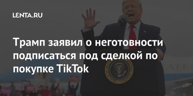 Трамп заявил, что не готов подписаться под сделкой по покупке TikTok