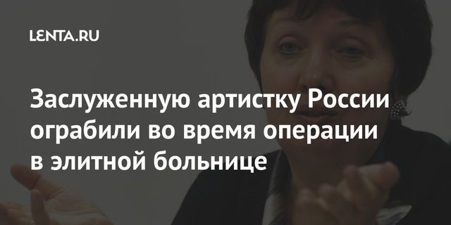 Заслуженную артистку ограбили во время операции в Москве
