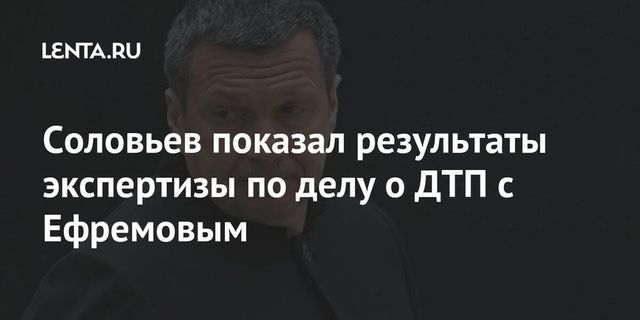 Соловьев показал результаты экспертизы по делу о ДТП с Ефремовым