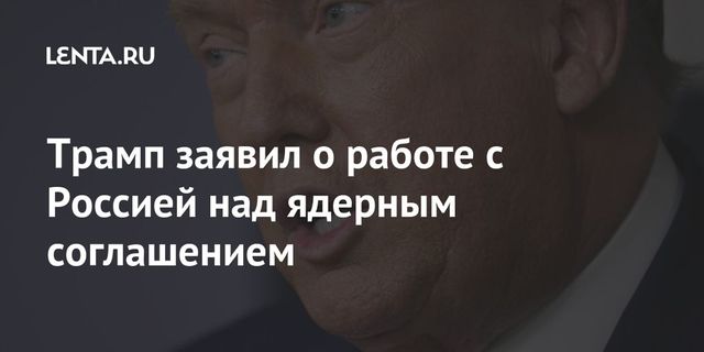 Трамп заявил о работе с Россией над ядерным соглашением