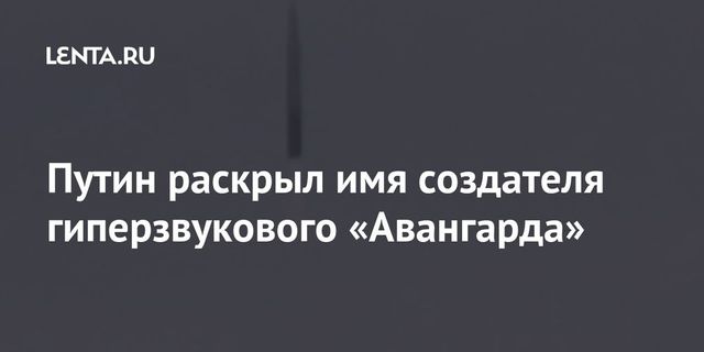 Путин раскрыл автора гиперзвукового боевого блока «Авангард»