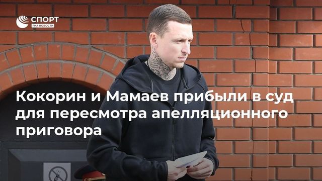 Кокорин и Мамаев прибыли в суд для пересмотра апелляционного приговора